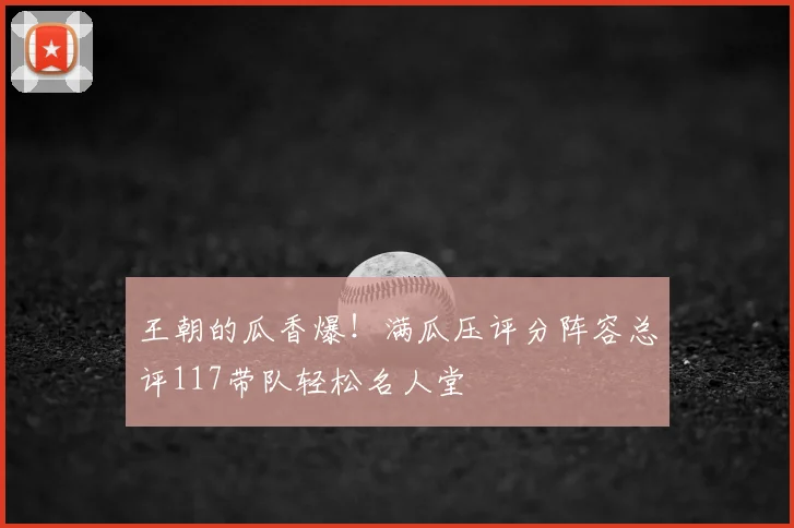 王朝的瓜香爆!满瓜压评分阵容总评117带队轻松名人堂