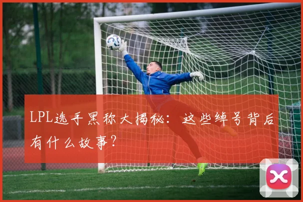 LPL选手黑称大揭秘:这些绰号背后有什么故事?