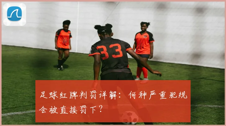 足球红牌判罚详解:何种严重犯规会被直接罚下?
