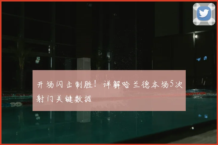 开场闪击制胜!详解哈兰德本场5次射门关键数据