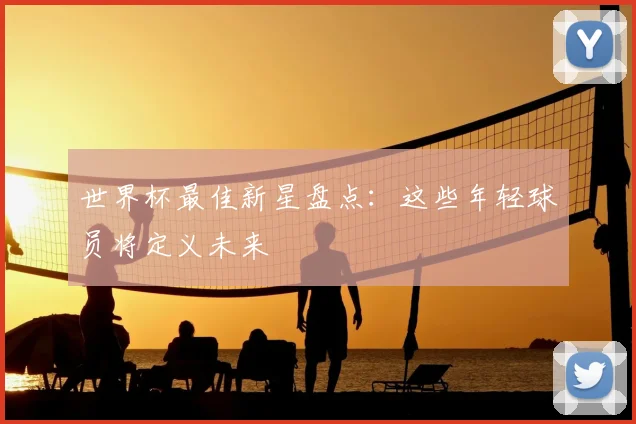 世界杯最佳新星盘点:这些年轻球员将定义未来