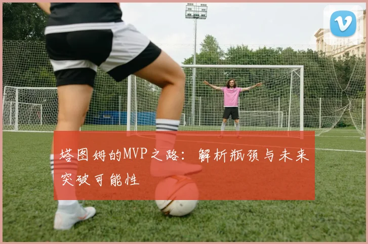 塔图姆的MVP之路：解析瓶颈与未来突破可能性