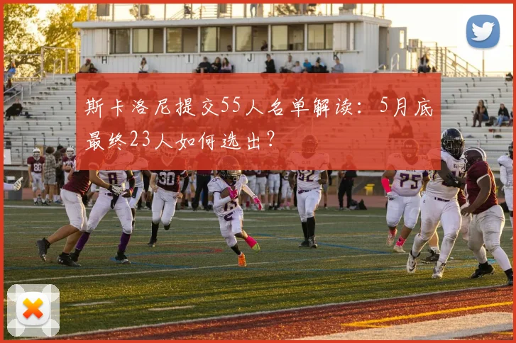 斯卡洛尼提交55人名单解读：5月底最终23人如何选出？
