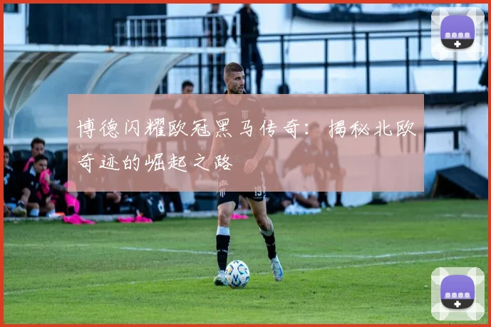 博德闪耀欧冠黑马传奇:揭秘北欧奇迹的崛起之路