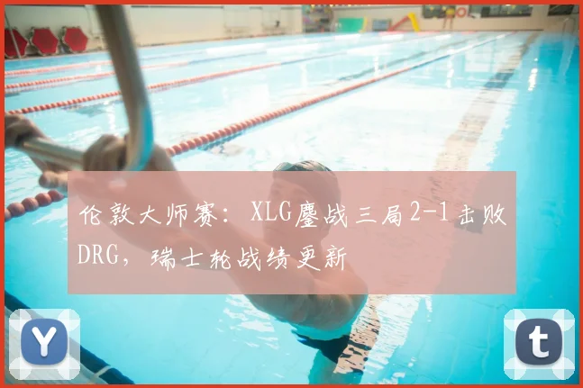 伦敦大师赛：XLG鏖战三局2-1击败DRG，瑞士轮战绩更新