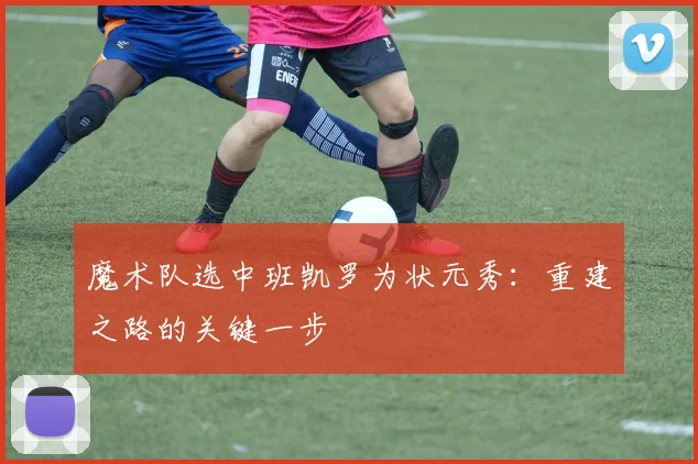 魔术队选中班凯罗为状元秀:重建之路的关键一步