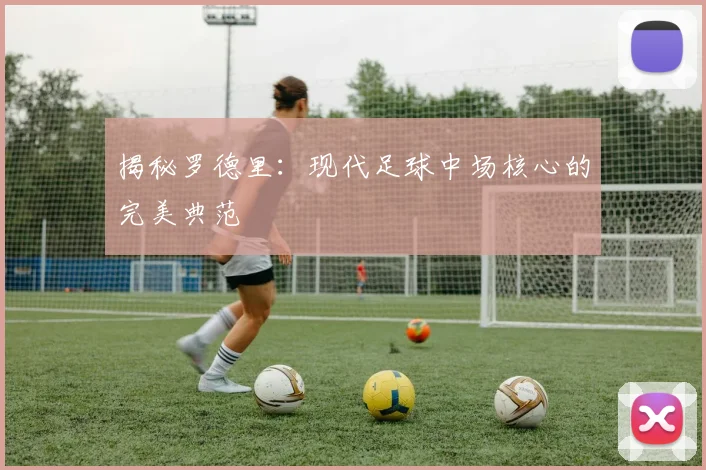 揭秘罗德里:现代足球中场核心的完美典范