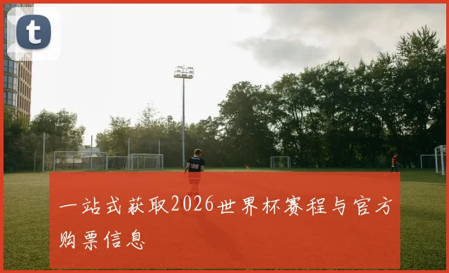 一站式获取2026世界杯赛程与官方购票信息