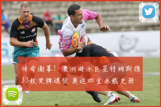 传奇谢幕!澳洲游泳巨星特姆斯携33枚奖牌退役 奥运四金永载史册