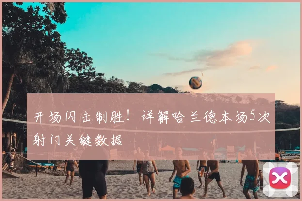 开场闪击制胜！详解哈兰德本场5次射门关键数据
