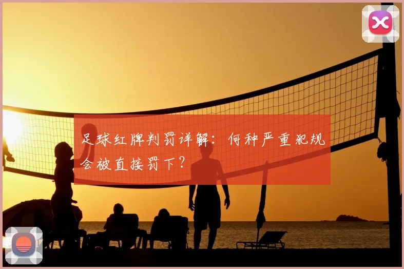 足球红牌判罚详解：何种严重犯规会被直接罚下？