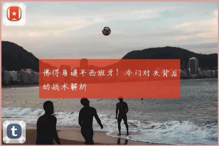佛得角逼平西班牙！冷门对决背后的战术解析