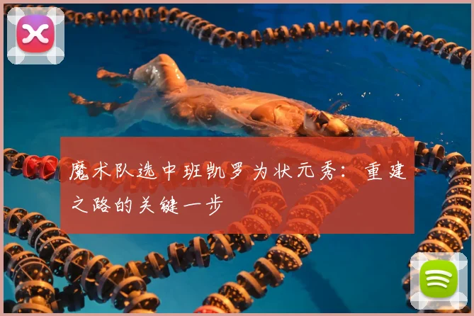 魔术队选中班凯罗为状元秀：重建之路的关键一步