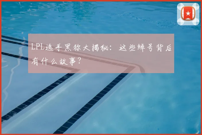 LPL选手黑称大揭秘:这些绰号背后有什么故事?