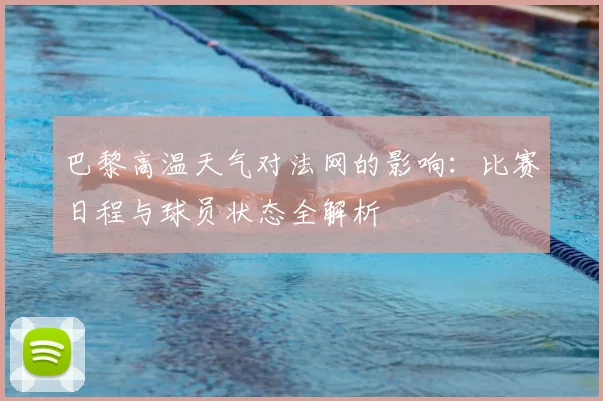 巴黎高温天气对法网的影响：比赛日程与球员状态全解析
