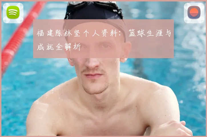 福建陈林坚个人资料:篮球生涯与成就全解析