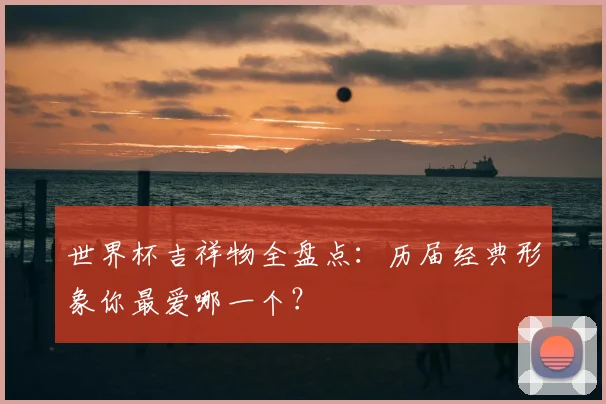 世界杯吉祥物全盘点:历届经典形象你最爱哪一个?