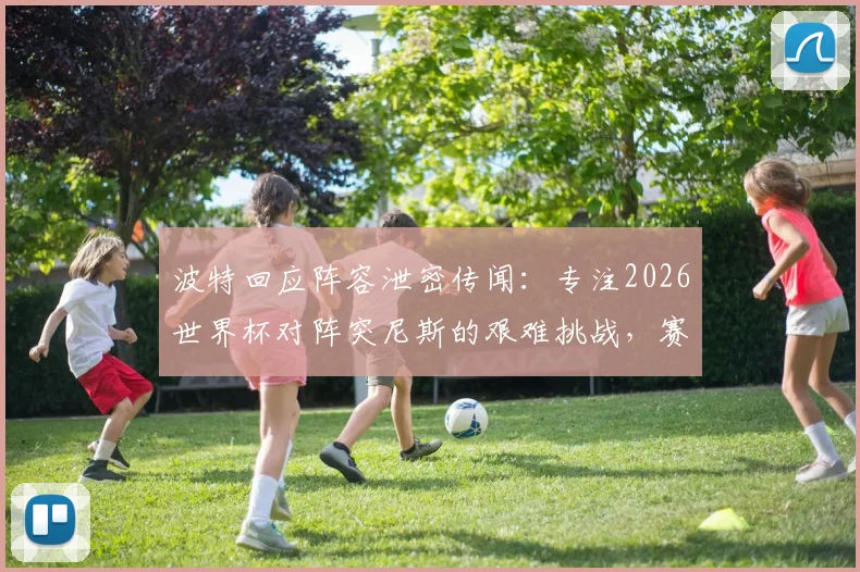 波特回应阵容泄密传闻：专注2026世界杯对阵突尼斯的艰难挑战，赛前准备不受影响