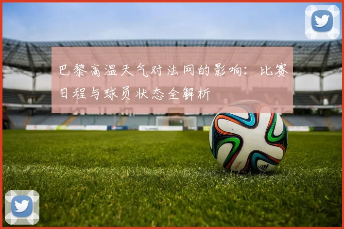 巴黎高温天气对法网的影响:比赛日程与球员状态全解析