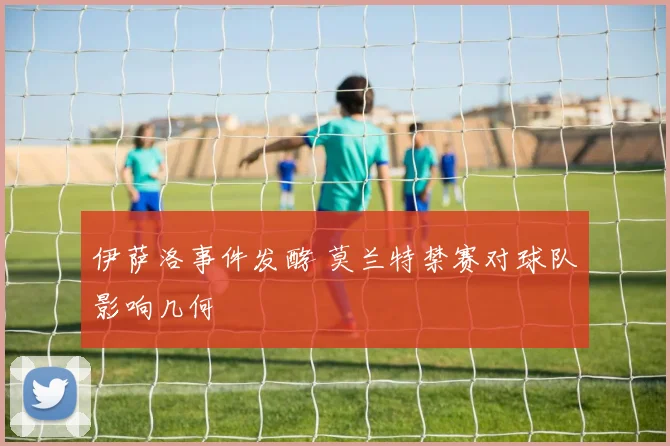 伊萨洛事件发酵 莫兰特禁赛对球队影响几何