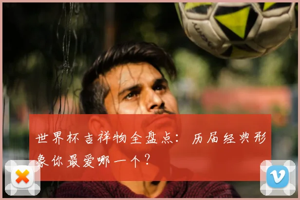世界杯吉祥物全盘点：历届经典形象你最爱哪一个？