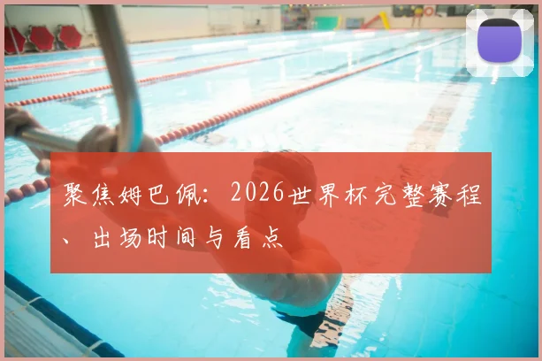 聚焦姆巴佩：2026世界杯完整赛程、出场时间与看点
