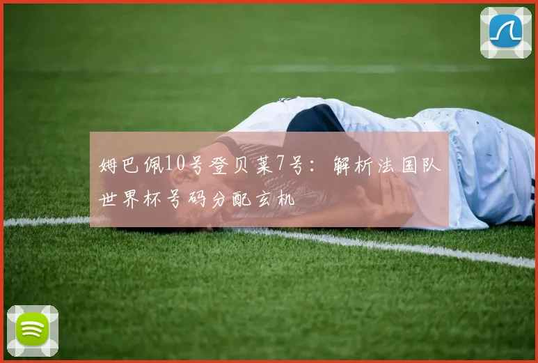 姆巴佩10号登贝莱7号：解析法国队世界杯号码分配玄机