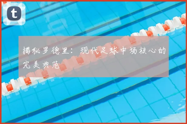 揭秘罗德里：现代足球中场核心的完美典范