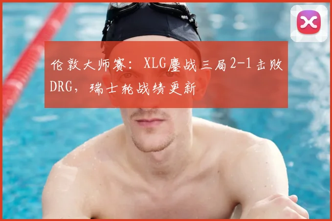 伦敦大师赛:XLG鏖战三局2-1击败DRG,瑞士轮战绩更新