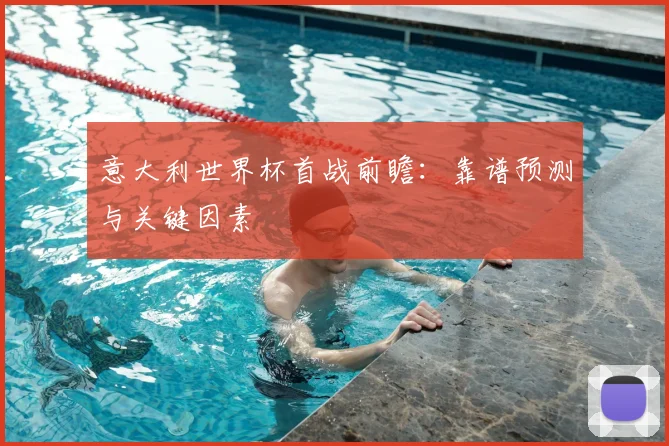 意大利世界杯首战前瞻：靠谱预测与关键因素