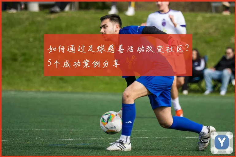 如何通过足球慈善活动改变社区?5个成功案例分享