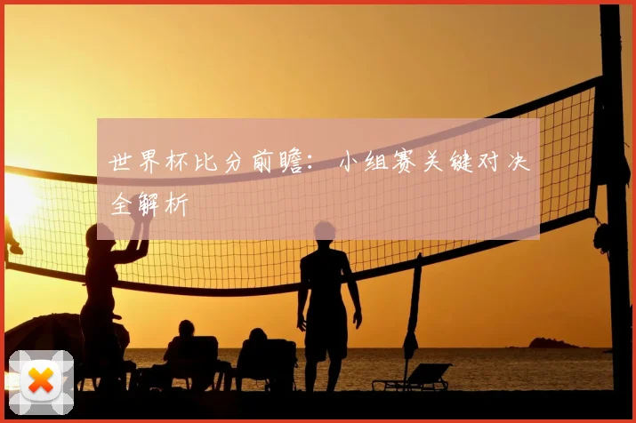 世界杯比分前瞻：小组赛关键对决全解析