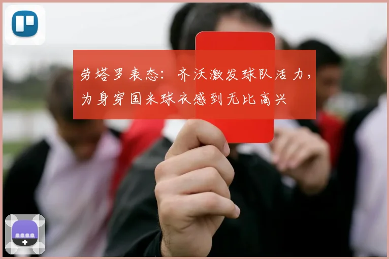 劳塔罗表态：齐沃激发球队活力，为身穿国米球衣感到无比高兴