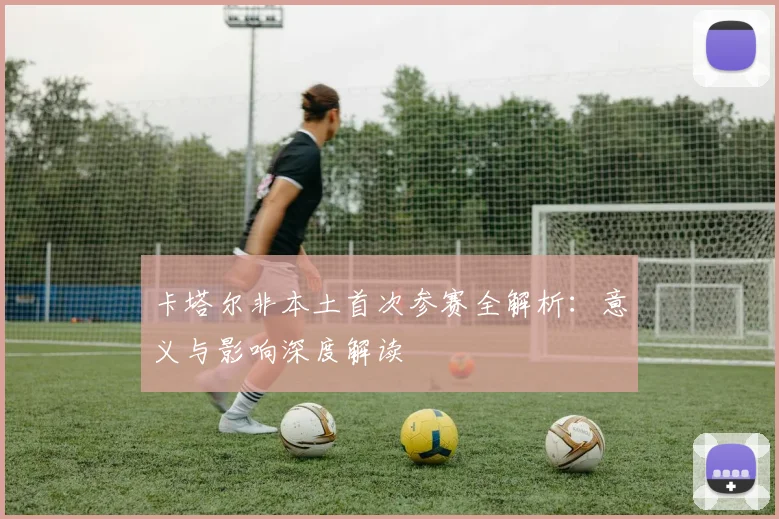 卡塔尔非本土首次参赛全解析：意义与影响深度解读
