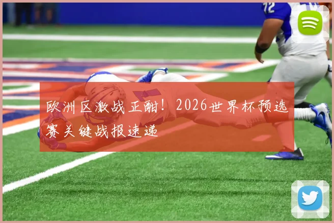 欧洲区激战正酣！2026世界杯预选赛关键战报速递