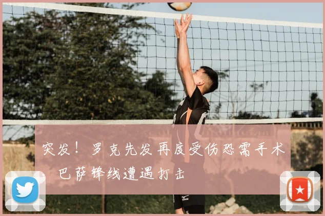 突发!罗克先发再度受伤恐需手术,巴萨锋线遭遇打击
