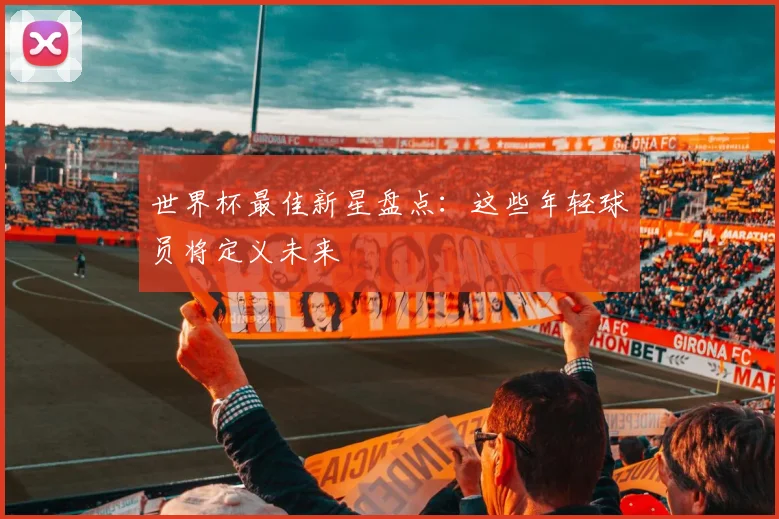 世界杯最佳新星盘点：这些年轻球员将定义未来